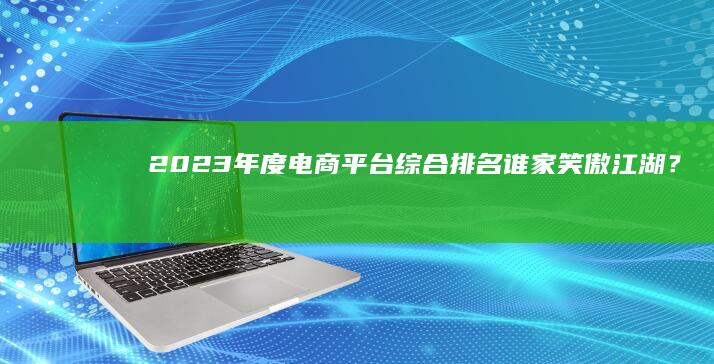 2023年度电商平台综合排名：谁家笑傲江湖？